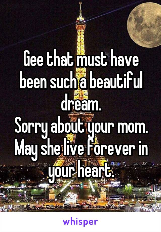 Gee that must have been such a beautiful dream.
Sorry about your mom.
May she live forever in your heart.