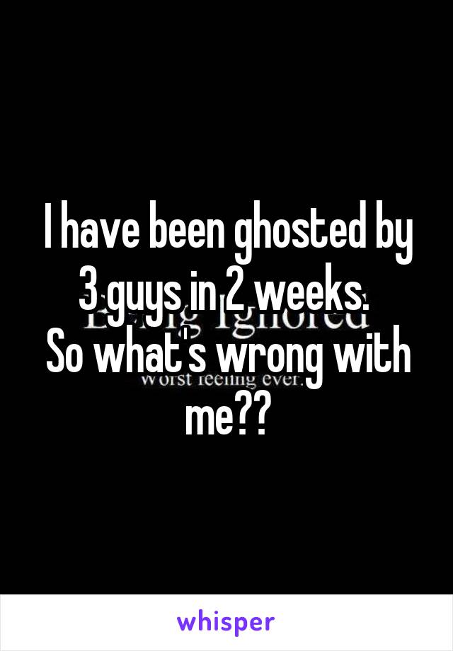 I have been ghosted by 3 guys in 2 weeks. 
So what's wrong with me??