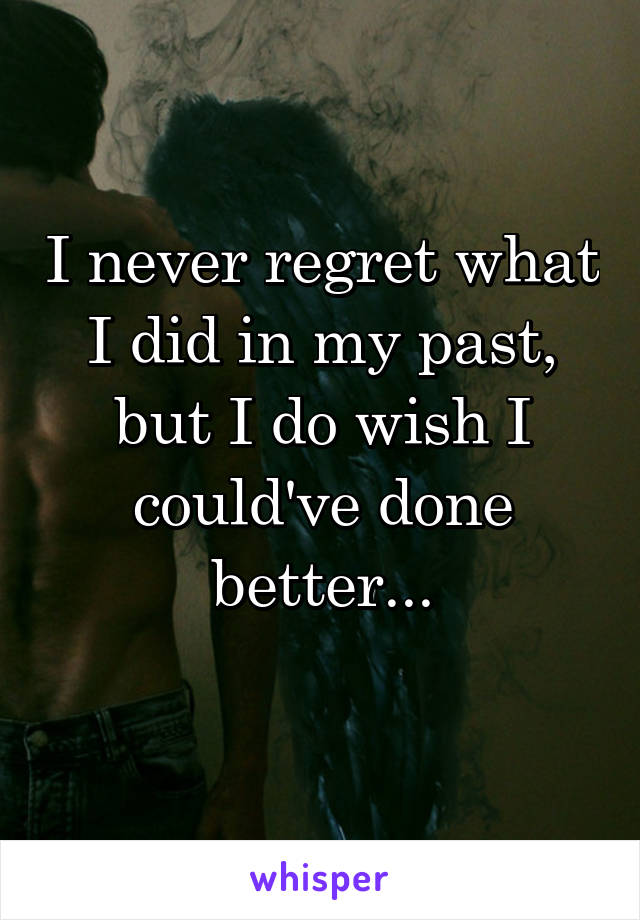 I never regret what I did in my past, but I do wish I could've done better...
