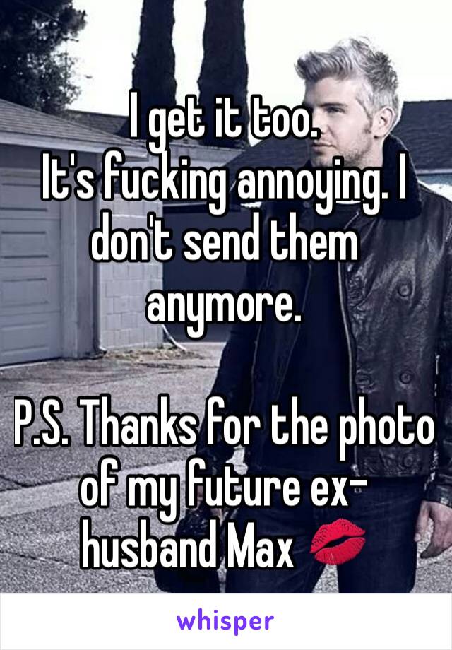 I get it too. 
It's fucking annoying. I don't send them anymore. 

P.S. Thanks for the photo of my future ex-husband Max 💋