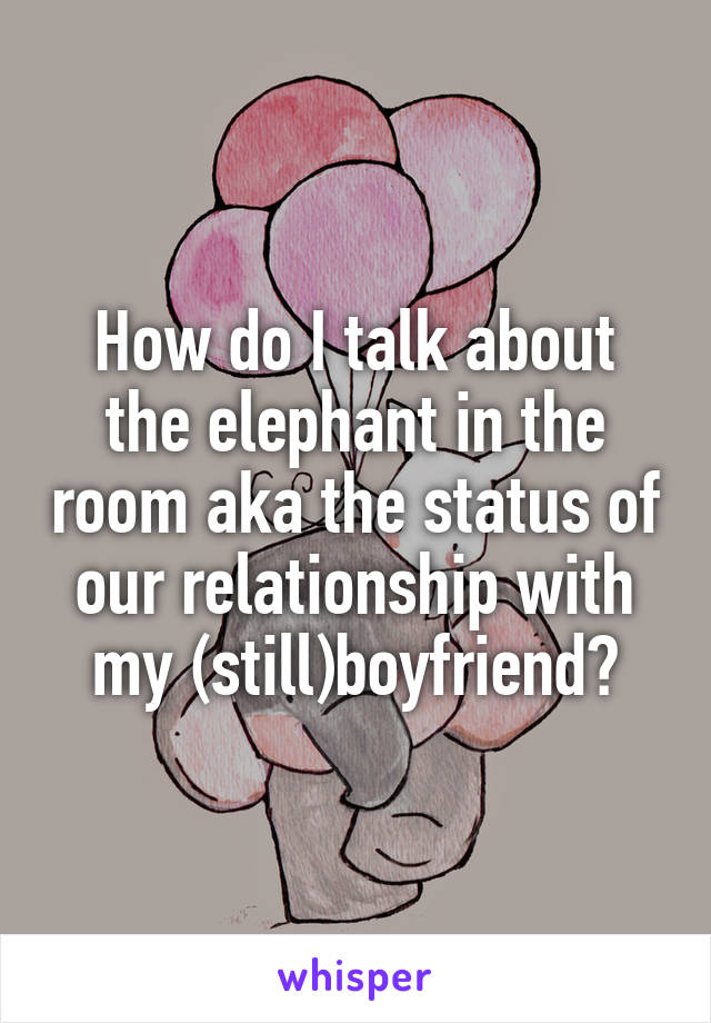 How do I talk about the elephant in the room aka the status of our relationship with my (still)boyfriend?