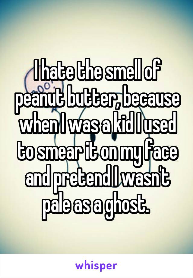 I hate the smell of peanut butter, because when I was a kid I used to smear it on my face and pretend I wasn't pale as a ghost. 