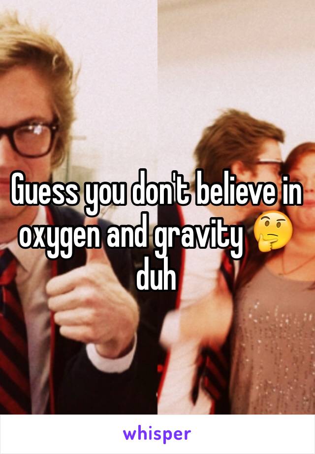 Guess you don't believe in oxygen and gravity 🤔 duh 