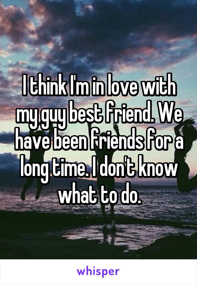 I think I'm in love with my guy best friend. We have been friends for a long time. I don't know what to do.