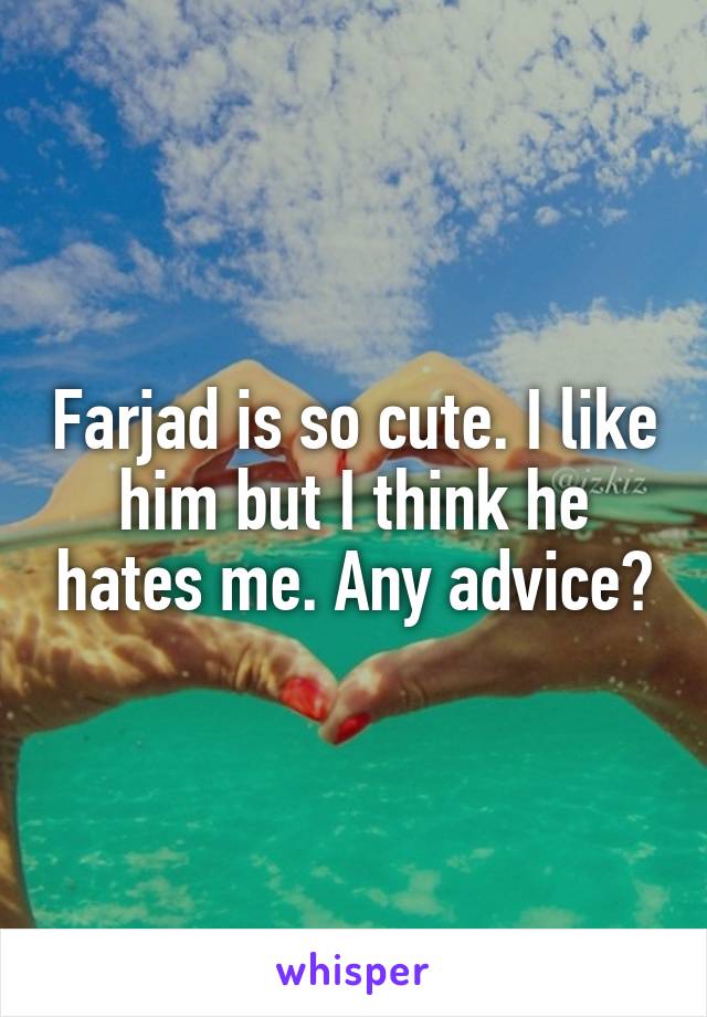 Farjad is so cute. I like him but I think he hates me. Any advice?