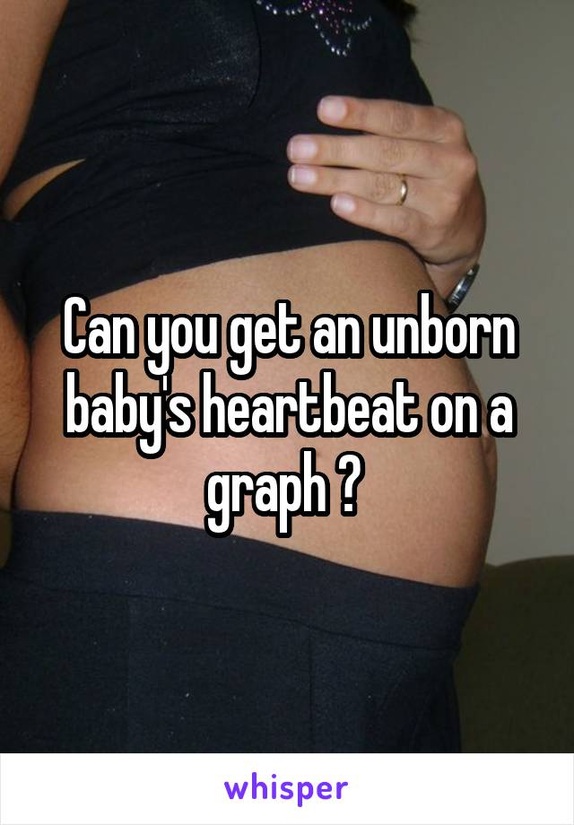 Can you get an unborn baby's heartbeat on a graph ? 