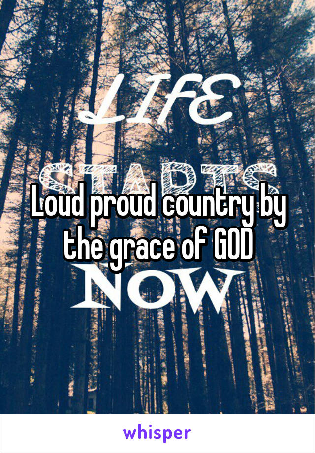 Loud proud country by the grace of GOD