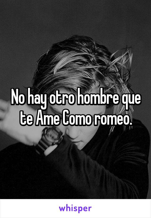 No hay otro hombre que te Ame Como romeo.