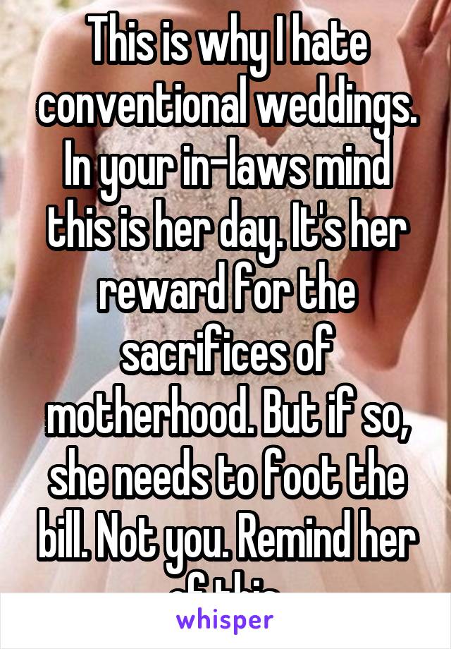 This is why I hate conventional weddings. In your in-laws mind this is her day. It's her reward for the sacrifices of motherhood. But if so, she needs to foot the bill. Not you. Remind her of this.