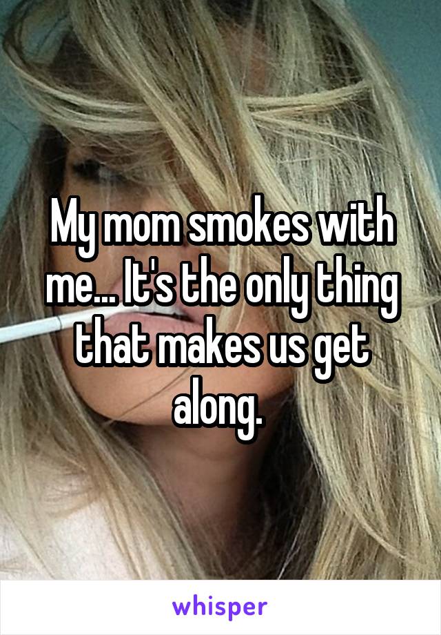 My mom smokes with me... It's the only thing that makes us get along. 