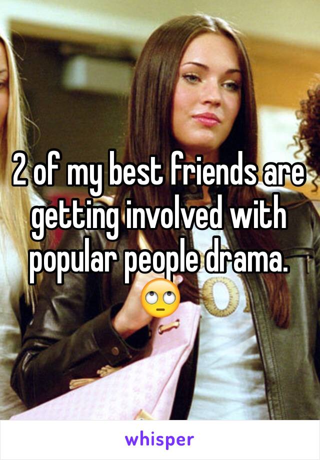 2 of my best friends are getting involved with popular people drama. 🙄