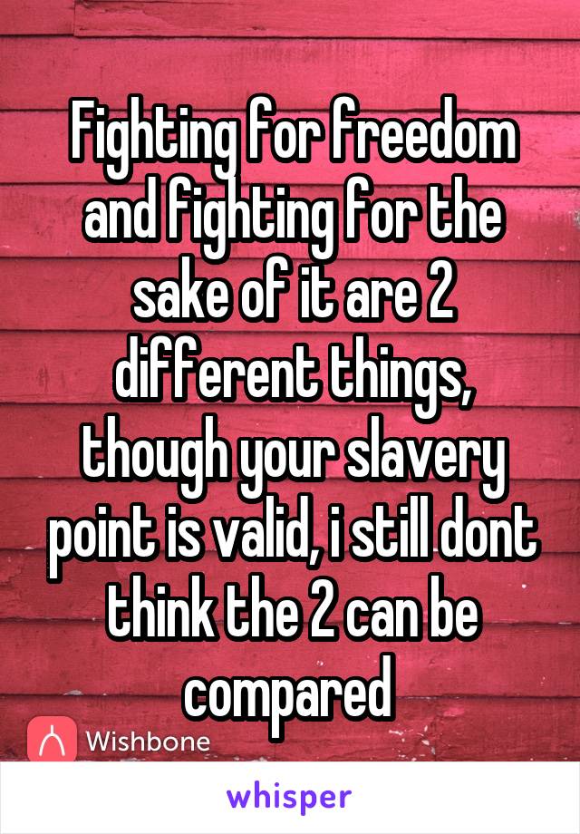 Fighting for freedom and fighting for the sake of it are 2 different things, though your slavery point is valid, i still dont think the 2 can be compared 