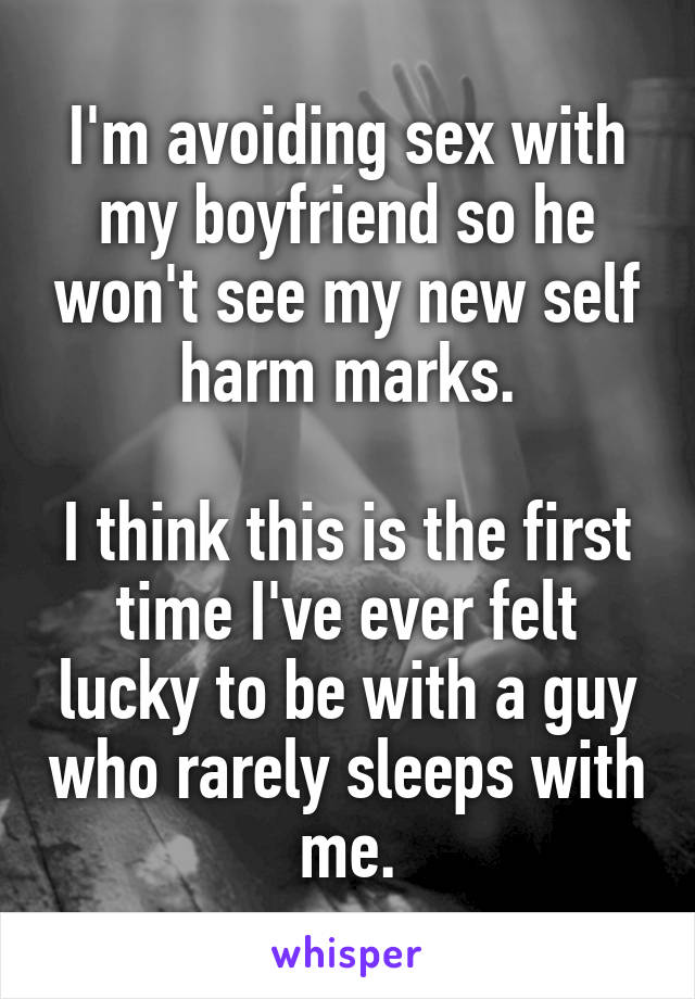 I'm avoiding sex with my boyfriend so he won't see my new self harm marks.

I think this is the first time I've ever felt lucky to be with a guy who rarely sleeps with me.