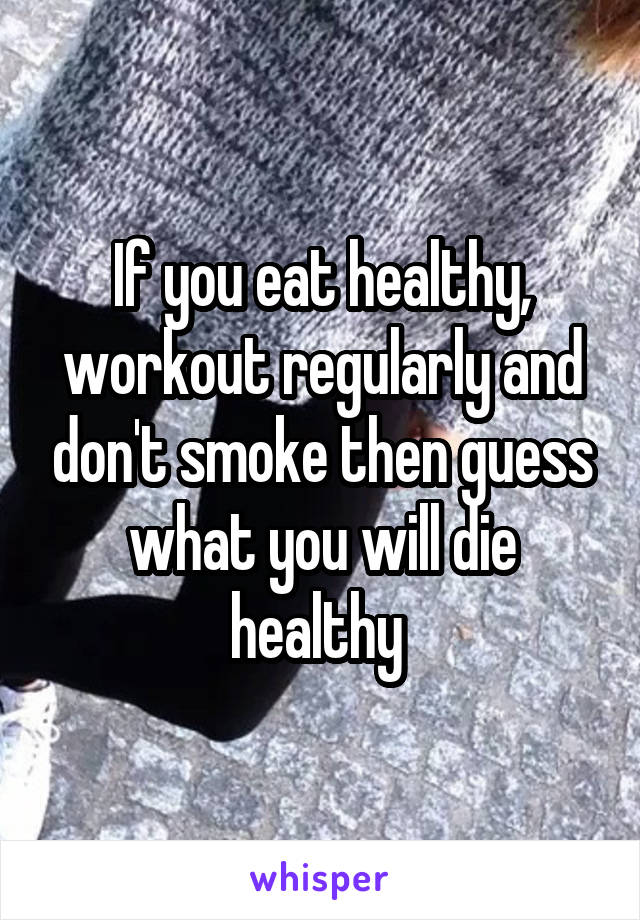 If you eat healthy, workout regularly and don't smoke then guess what you will die healthy 