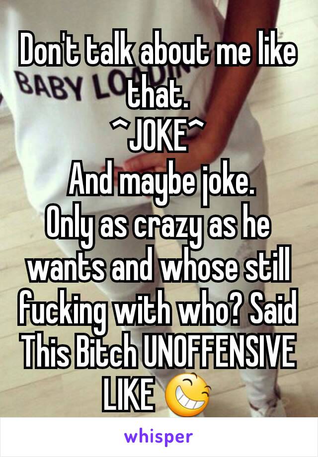 Don't talk about me like that.                     ^JOKE^
 And maybe joke.        Only as crazy as he wants and whose still fucking with who? Said This Bitch UNOFFENSIVE LIKE 😆