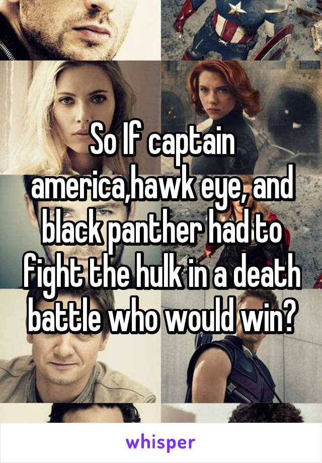 So If captain america,hawk eye, and black panther had to fight the hulk in a death battle who would win?