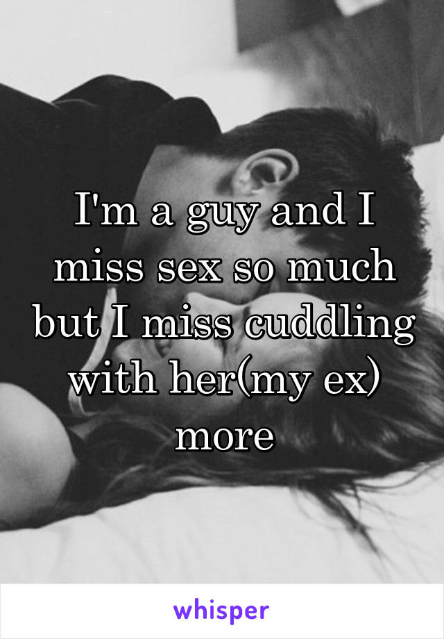 I'm a guy and I miss sex so much but I miss cuddling with her(my ex) more