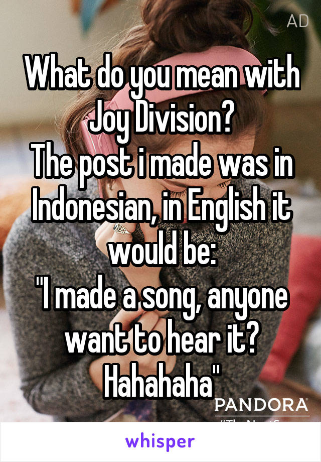 What do you mean with Joy Division?
The post i made was in Indonesian, in English it would be:
"I made a song, anyone want to hear it?
Hahahaha"