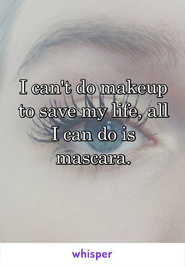 I can't do makeup to save my life, all I can do is mascara.
