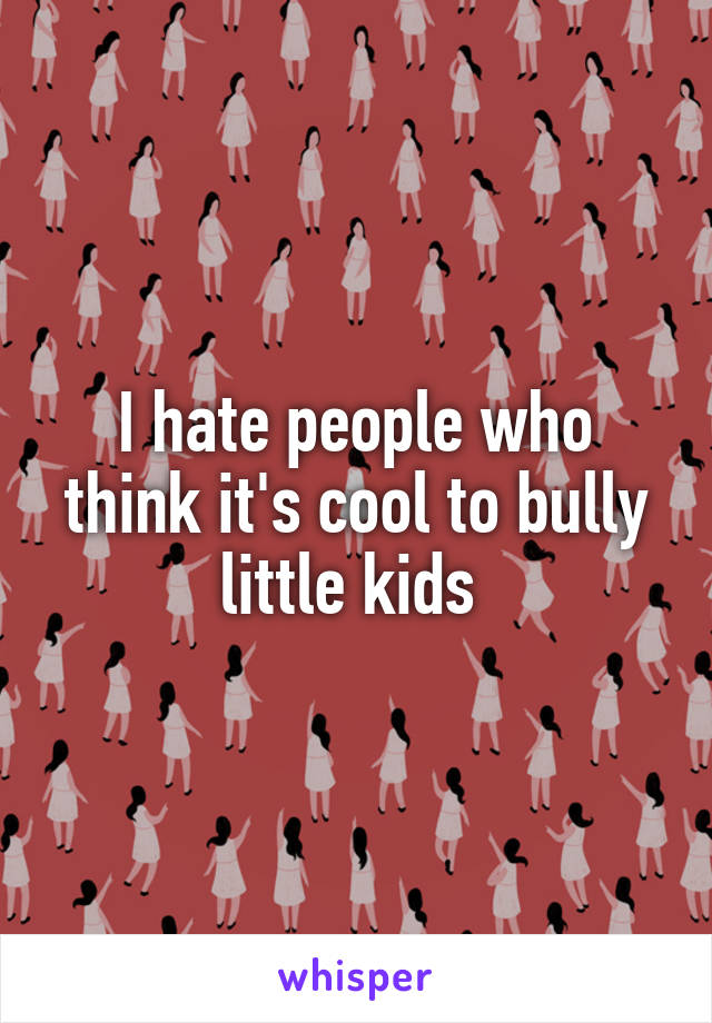 I hate people who think it's cool to bully little kids 