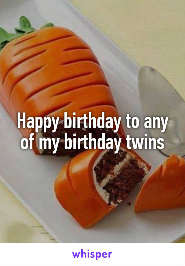 Happy birthday to any of my birthday twins