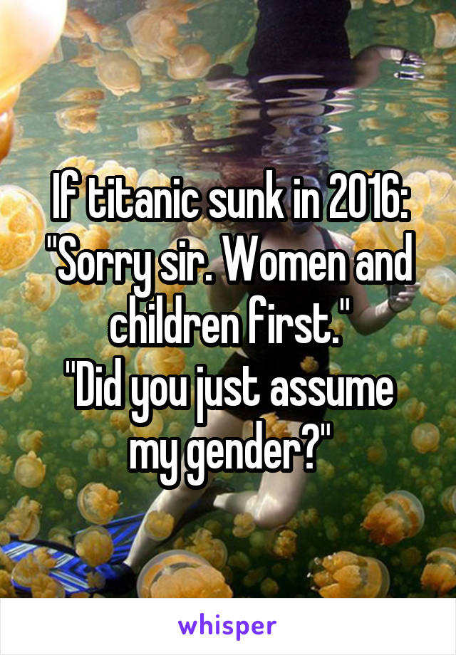 If titanic sunk in 2016:
"Sorry sir. Women and children first."
"Did you just assume my gender?"