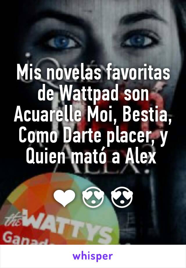 Mis novelas favoritas de Wattpad son Acuarelle Moi, Bestia, Como Darte placer, y Quien mató a Alex 

❤😍😍