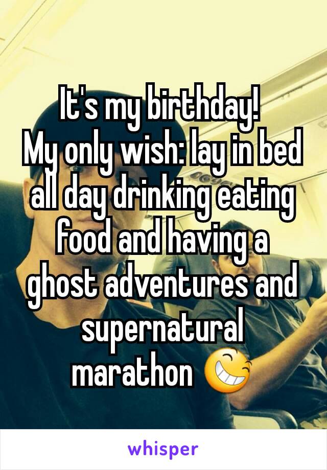 It's my birthday! 
My only wish: lay in bed all day drinking eating food and having a ghost adventures and supernatural marathon 😆