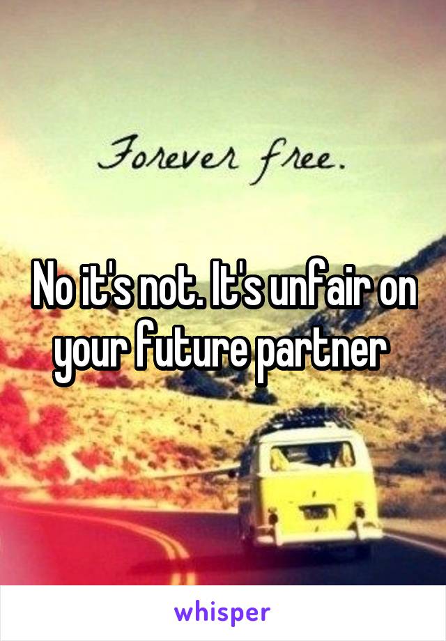 No it's not. It's unfair on your future partner 