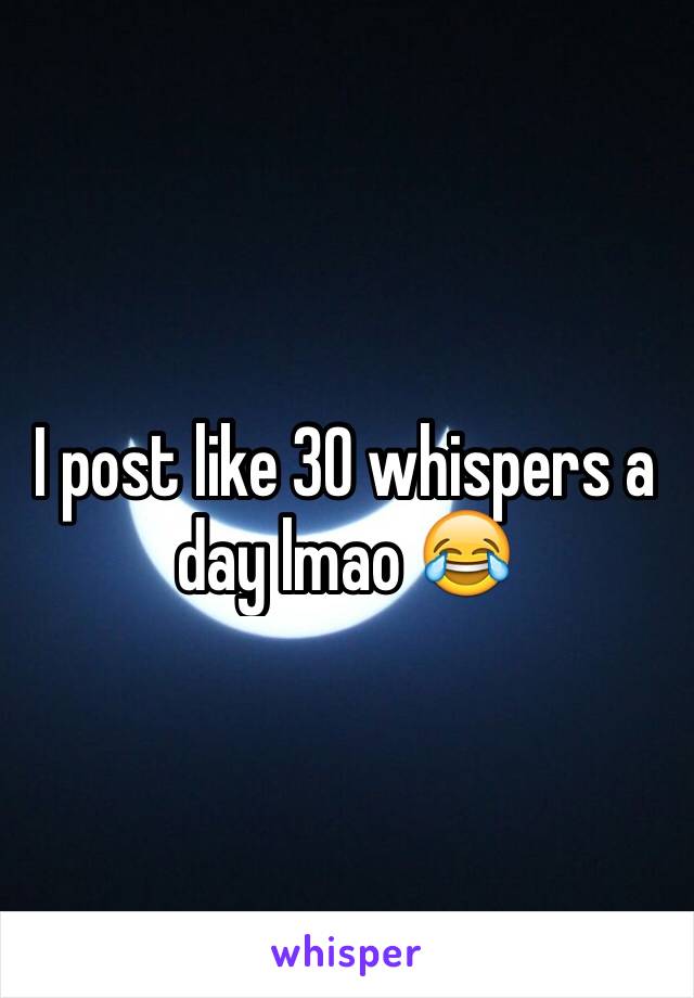 I post like 30 whispers a day lmao 😂