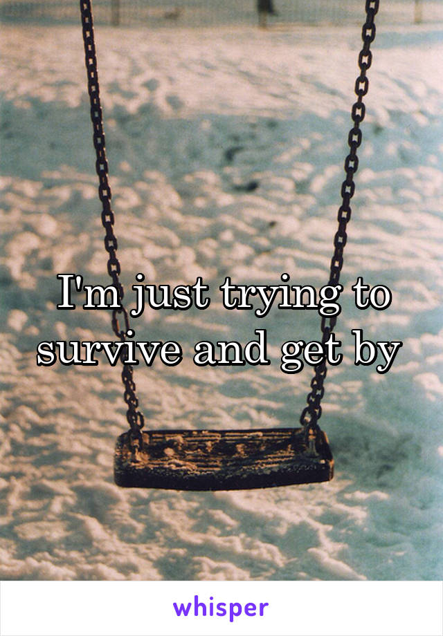 I'm just trying to survive and get by 