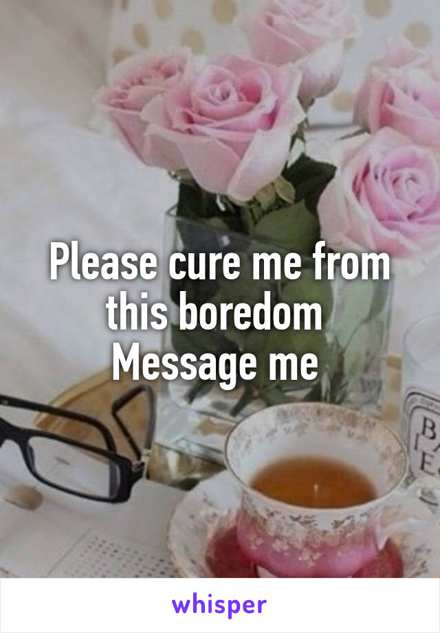 Please cure me from this boredom 
Message me 