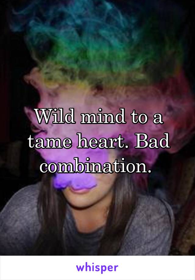 Wild mind to a tame heart. Bad combination. 