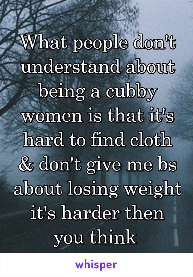 What people don't understand about being a cubby women is that it's hard to find cloth & don't give me bs about losing weight it's harder then you think 