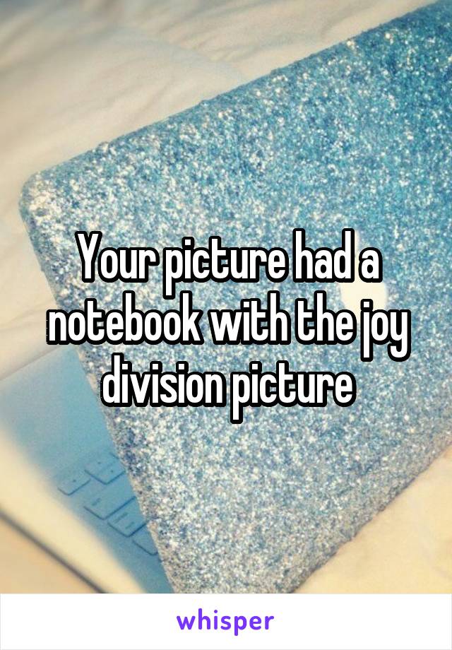 Your picture had a notebook with the joy division picture