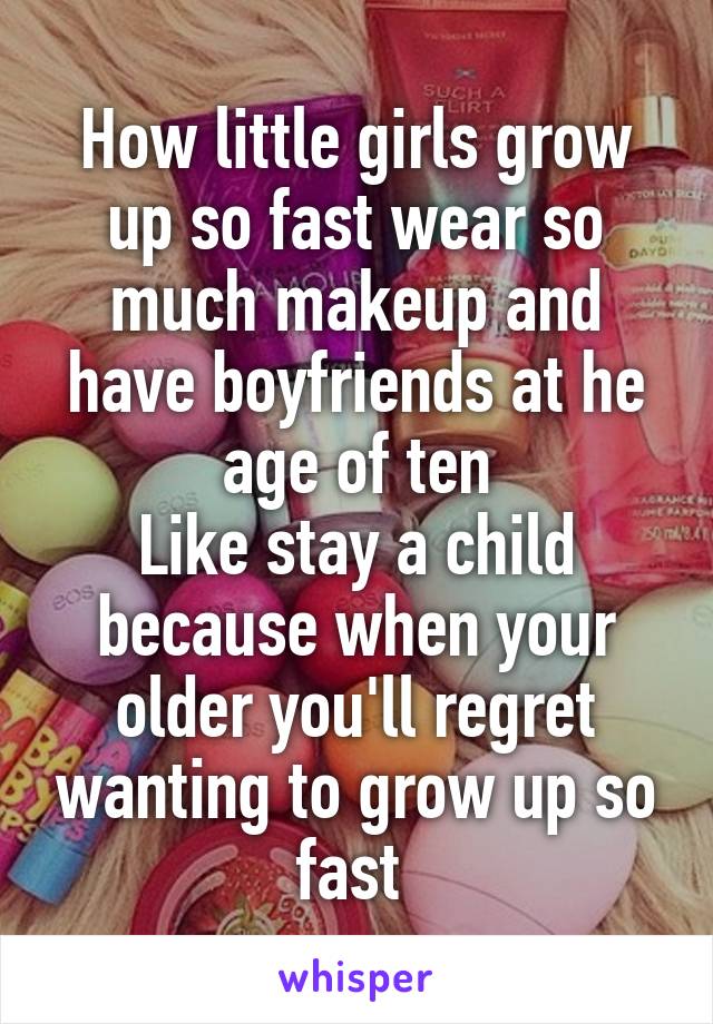 How little girls grow up so fast wear so much makeup and have boyfriends at he age of ten
Like stay a child because when your older you'll regret wanting to grow up so fast 