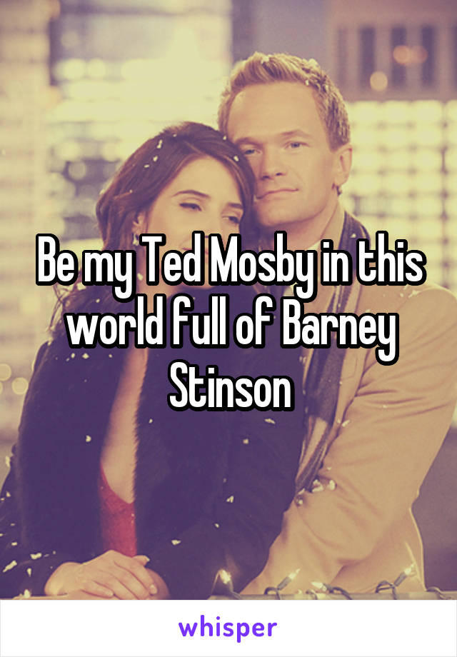 Be my Ted Mosby in this world full of Barney Stinson