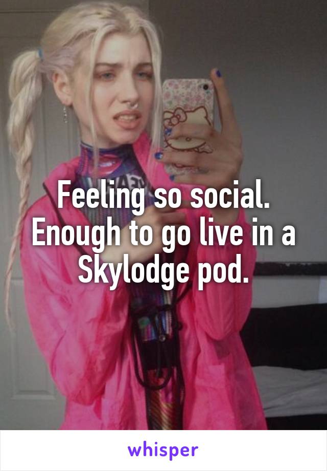 Feeling so social. Enough to go live in a Skylodge pod.