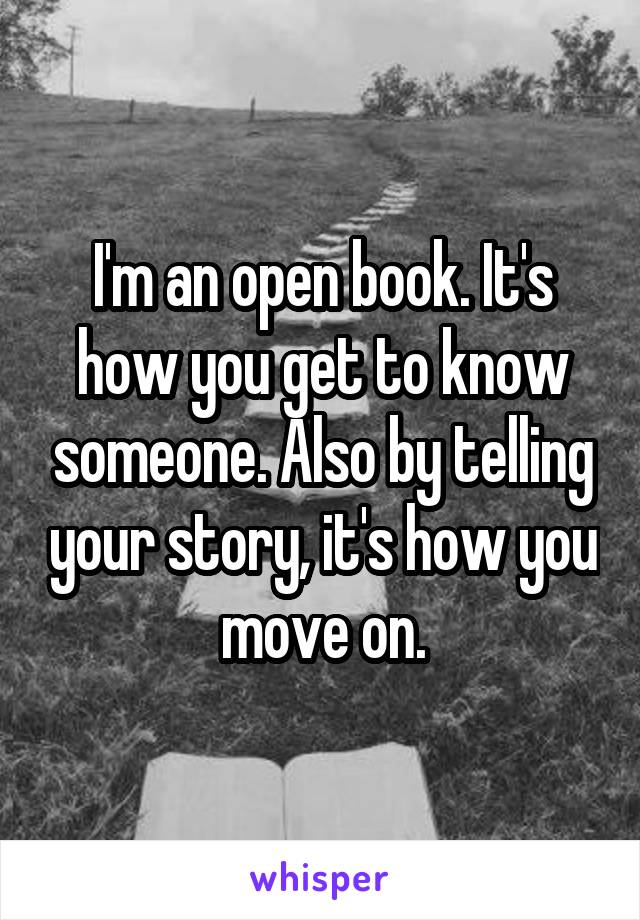 I'm an open book. It's how you get to know someone. Also by telling your story, it's how you move on.