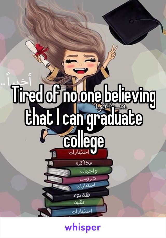 Tired of no one believing that I can graduate college