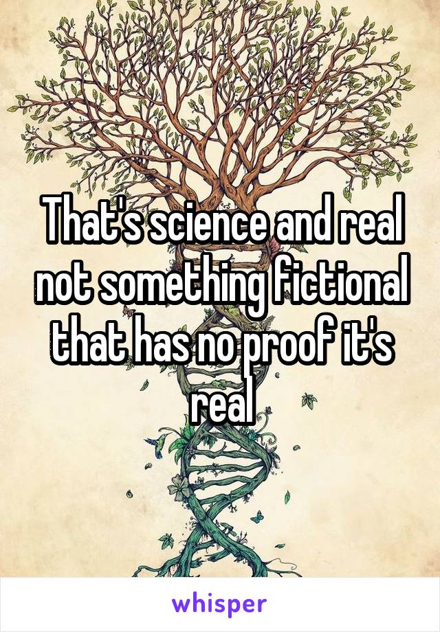 That's science and real not something fictional that has no proof it's real