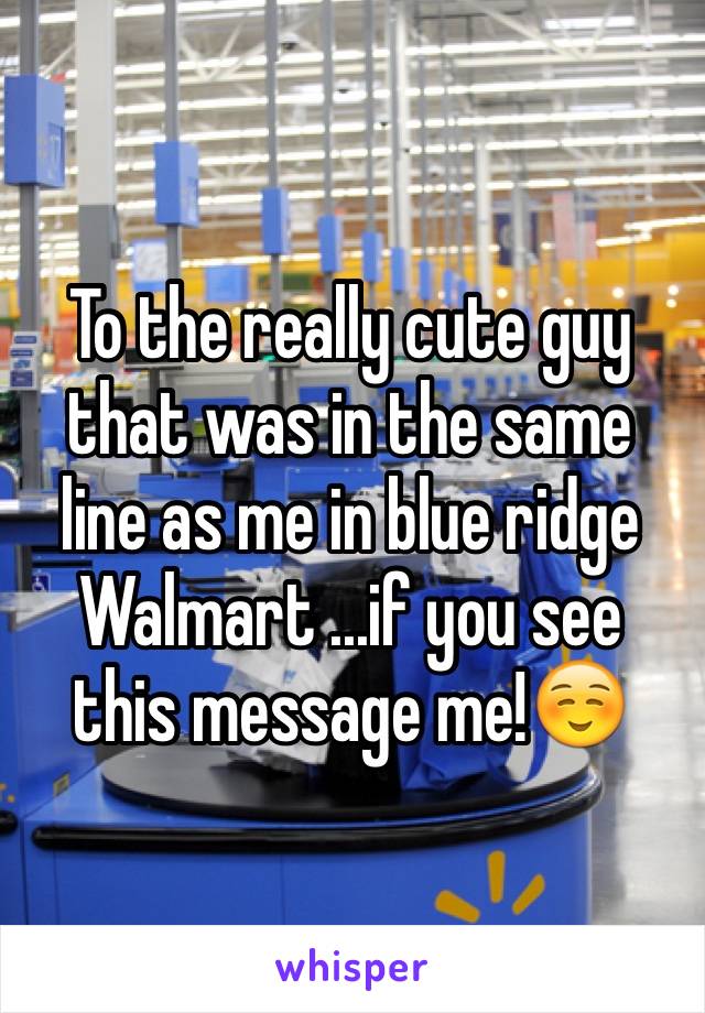 To the really cute guy that was in the same line as me in blue ridge Walmart ...if you see this message me!☺️