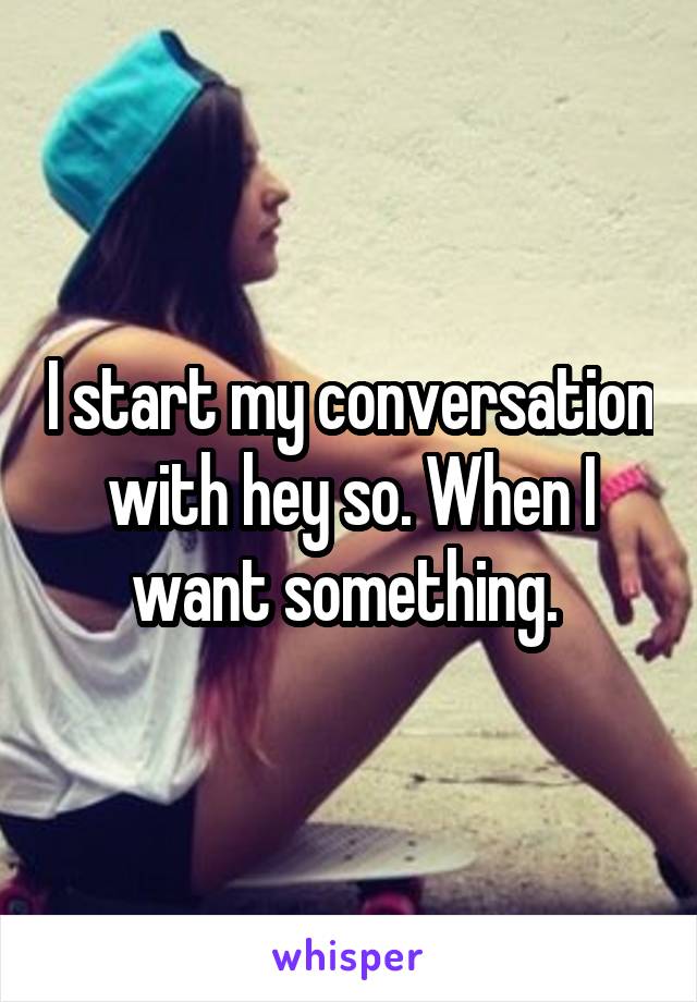 I start my conversation with hey so. When I want something. 