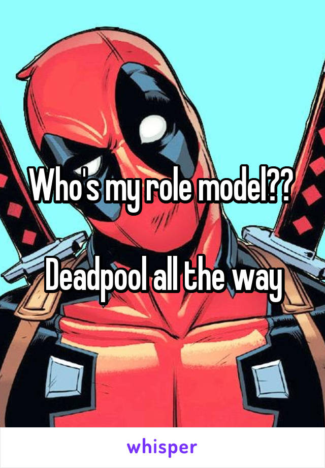 Who's my role model?? 

Deadpool all the way