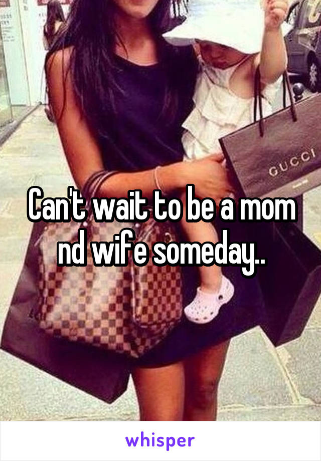 Can't wait to be a mom nd wife someday..