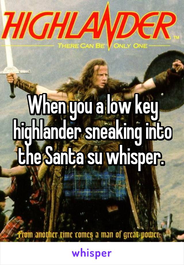 When you a low key highlander sneaking into the Santa su whisper. 