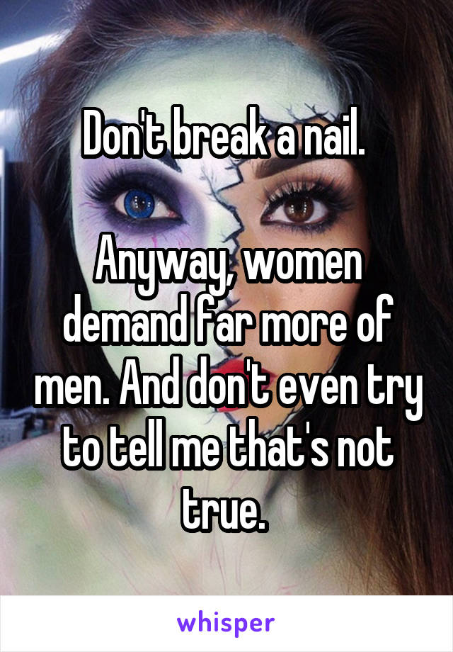 Don't break a nail. 

Anyway, women demand far more of men. And don't even try to tell me that's not true. 