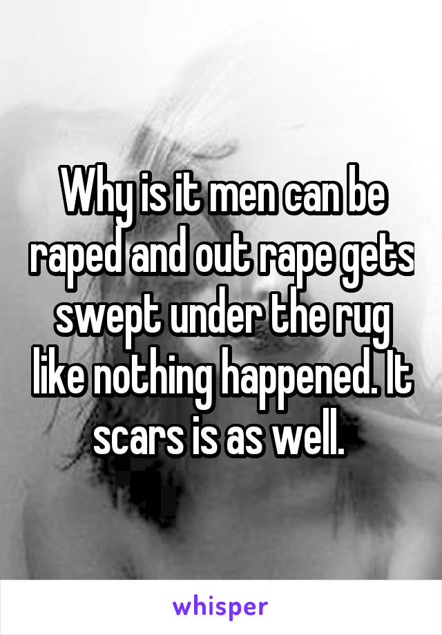 Why is it men can be raped and out rape gets swept under the rug like nothing happened. It scars is as well. 