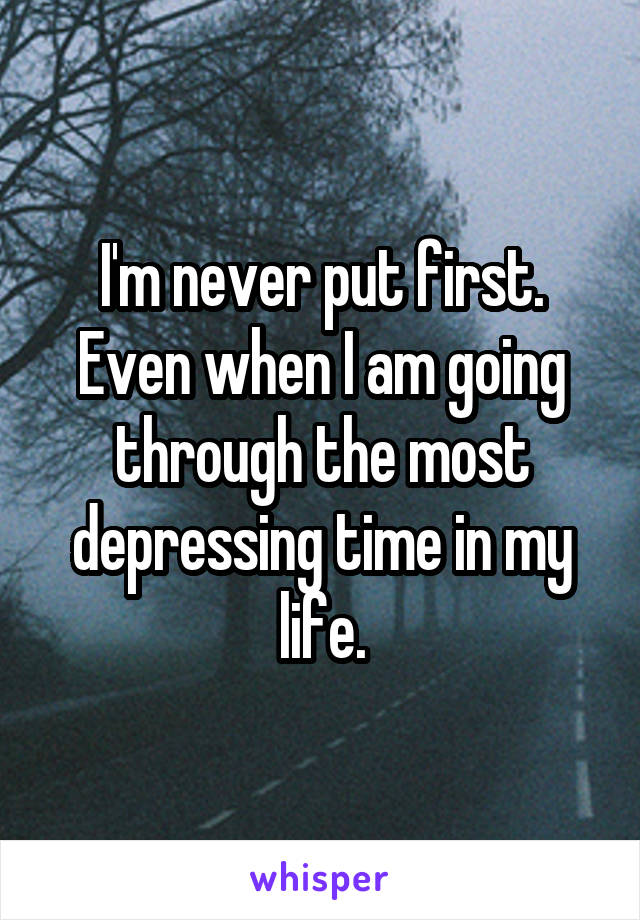 I'm never put first. Even when I am going through the most depressing time in my life.