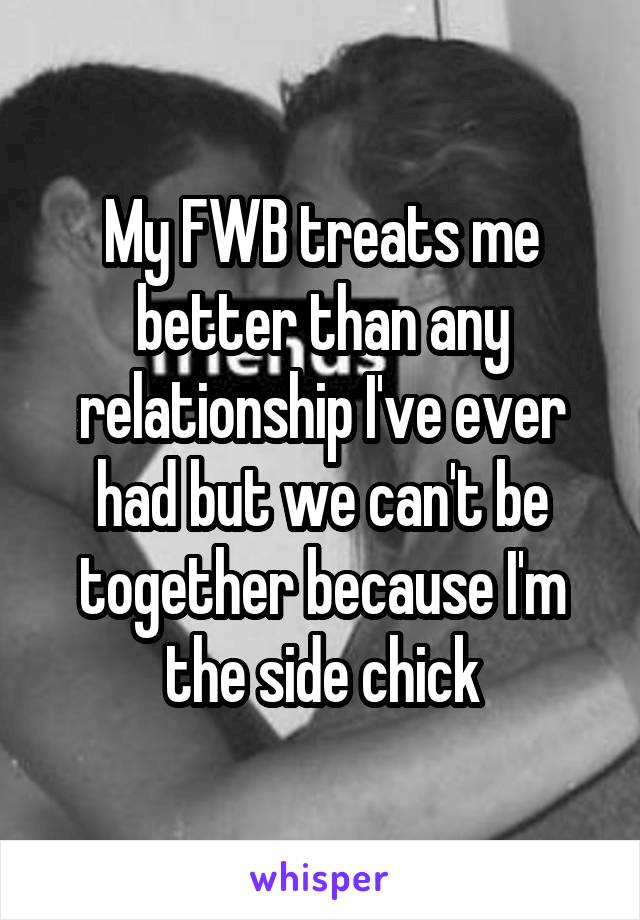 My FWB treats me better than any relationship I've ever had but we can't be together because I'm the side chick